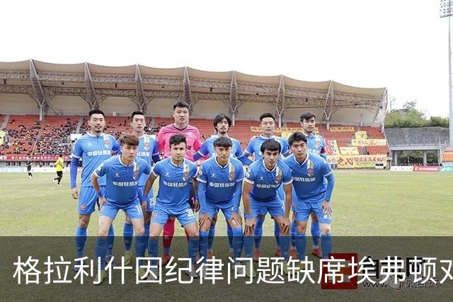 格拉利什因纪律问题缺席埃弗顿对纽卡斯尔的联赛杯比赛